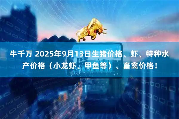 牛千万 2025年9月13日生猪价格、虾、特种水产价格（小龙虾、甲鱼等）、畜禽价格！