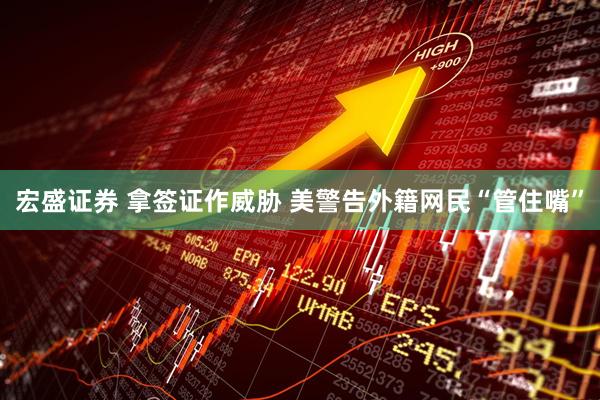 宏盛证券 拿签证作威胁 美警告外籍网民“管住嘴”