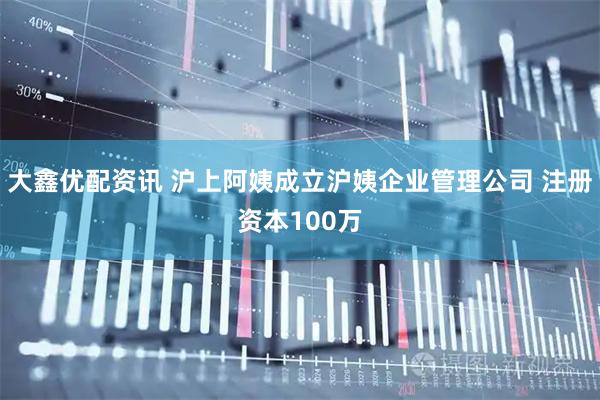 大鑫优配资讯 沪上阿姨成立沪姨企业管理公司 注册资本100万
