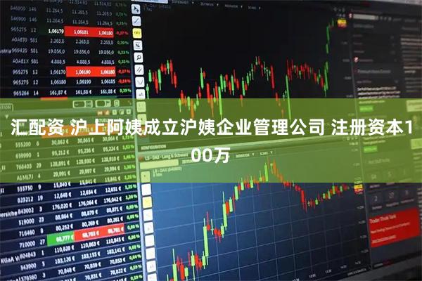 汇配资 沪上阿姨成立沪姨企业管理公司 注册资本100万