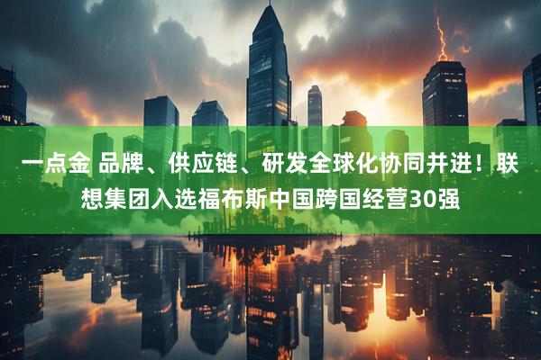 一点金 品牌、供应链、研发全球化协同并进！联想集团入选福布斯中国跨国经营30强