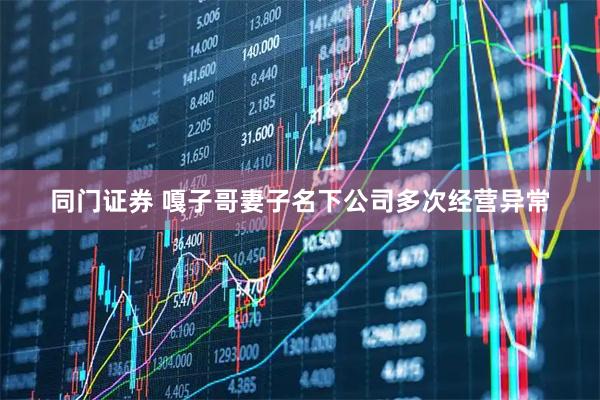 同门证券 嘎子哥妻子名下公司多次经营异常