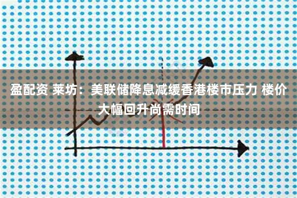 盈配资 莱坊：美联储降息减缓香港楼市压力 楼价大幅回升尚需时间