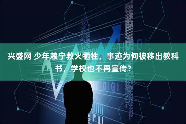 兴盛网 少年赖宁救火牺牲，事迹为何被移出教科书，学校也不再宣传？