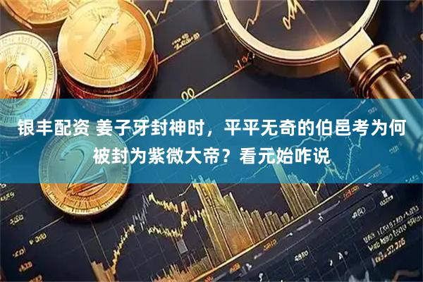 银丰配资 姜子牙封神时，平平无奇的伯邑考为何被封为紫微大帝？看元始咋说