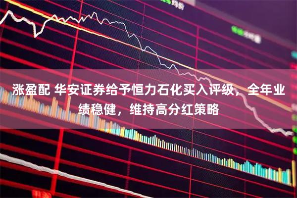 涨盈配 华安证券给予恒力石化买入评级，全年业绩稳健，维持高分红策略
