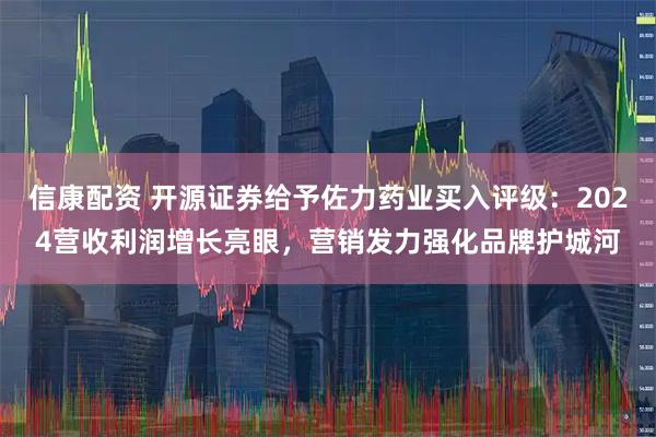 信康配资 开源证券给予佐力药业买入评级：2024营收利润增长亮眼，营销发力强化品牌护城河