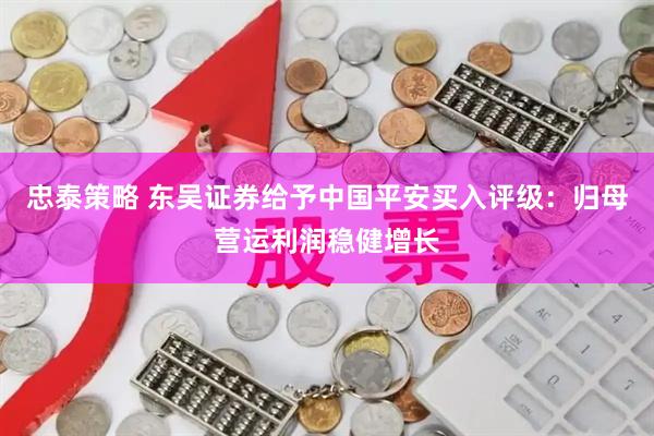 忠泰策略 东吴证券给予中国平安买入评级：归母营运利润稳健增长