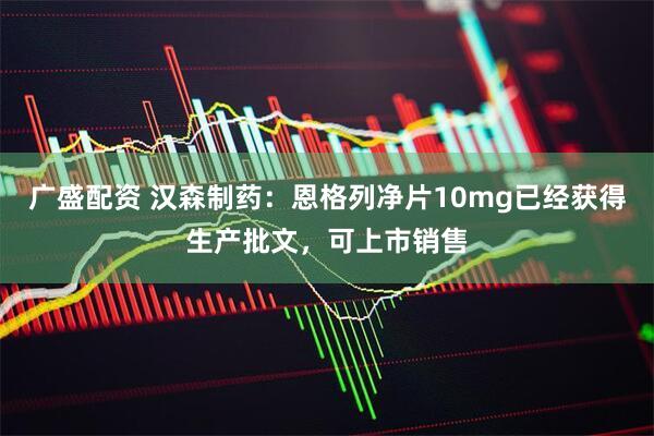 广盛配资 汉森制药：恩格列净片10mg已经获得生产批文，可上市销售