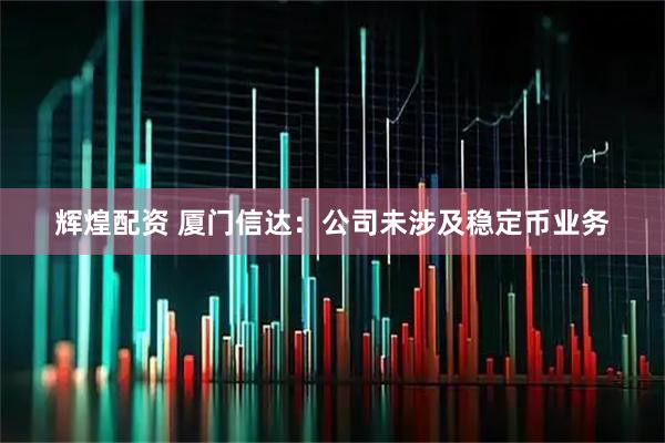 辉煌配资 厦门信达：公司未涉及稳定币业务