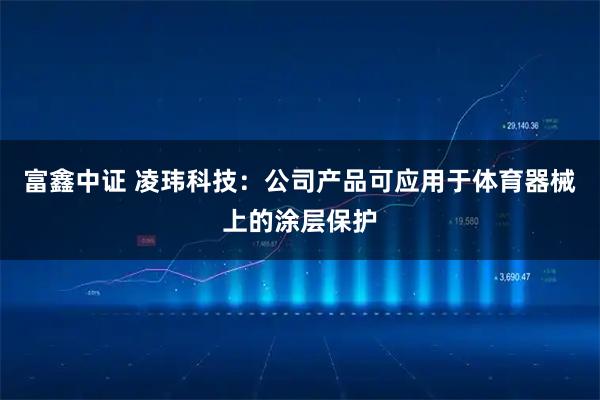 富鑫中证 凌玮科技：公司产品可应用于体育器械上的涂层保护