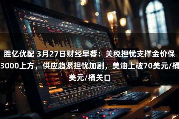 胜亿优配 3月27日财经早餐：关税担忧支撑金价保持于3000上方，供应趋紧担忧加剧，美油上破70美元/桶关口