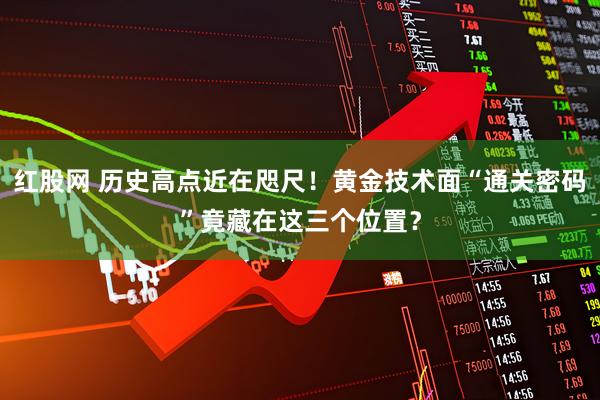 红股网 历史高点近在咫尺！黄金技术面“通关密码”竟藏在这三个位置？