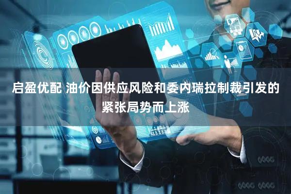 启盈优配 油价因供应风险和委内瑞拉制裁引发的紧张局势而上涨