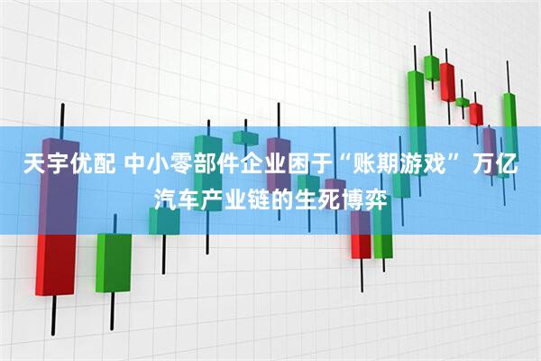 天宇优配 中小零部件企业困于“账期游戏” 万亿汽车产业链的生死博弈