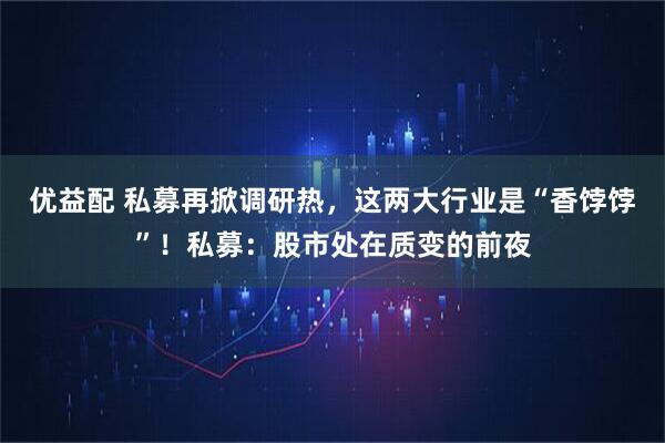 优益配 私募再掀调研热，这两大行业是“香饽饽”！私募：股市处在质变的前夜