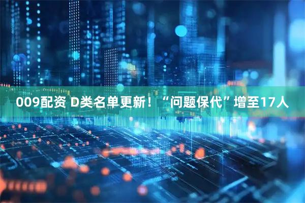 009配资 D类名单更新！“问题保代”增至17人