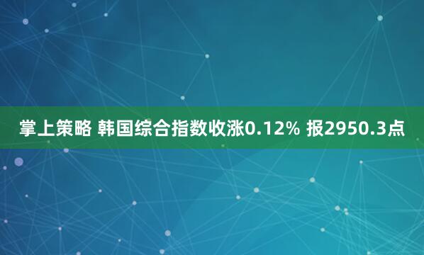 掌上策略 韩国综合指数收涨0.12% 报2950.3点