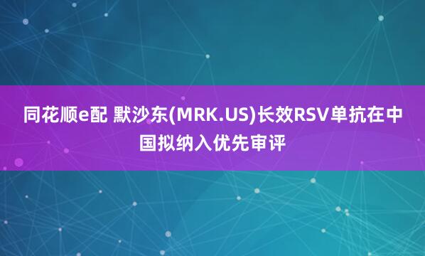 同花顺e配 默沙东(MRK.US)长效RSV单抗在中国拟纳入优先审评
