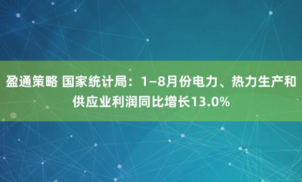 盈通策略 国家统计局：1—8月份电力、热力生产和供应业利润同比增长13.0%