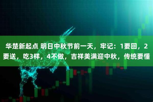 华楚新起点 明日中秋节前一天，牢记：1要回，2要送，吃3样，4不做，吉祥美满迎中秋，传统要懂