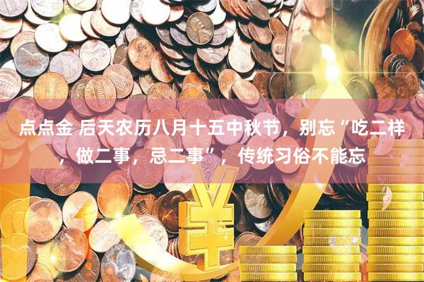 点点金 后天农历八月十五中秋节，别忘“吃二样，做二事，忌二事”，传统习俗不能忘