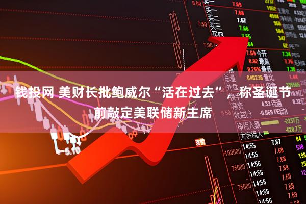钱投网 美财长批鲍威尔“活在过去”，称圣诞节前敲定美联储新主席