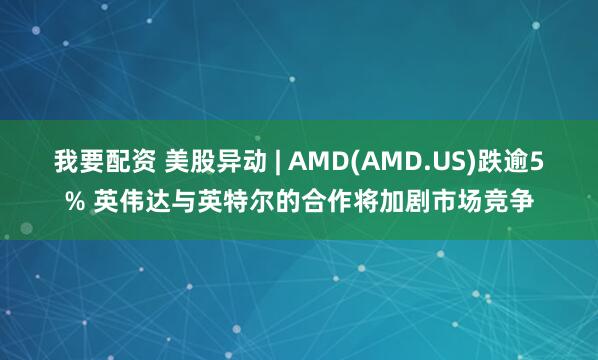我要配资 美股异动 | AMD(AMD.US)跌逾5% 英伟达与英特尔的合作将加剧市场竞争