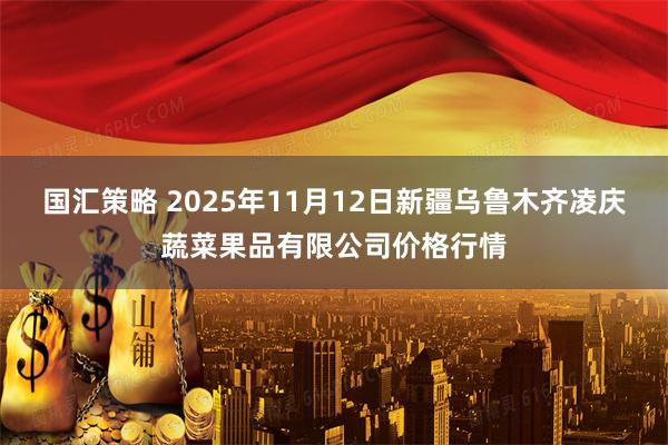 国汇策略 2025年11月12日新疆乌鲁木齐凌庆蔬菜果品有限公司价格行情