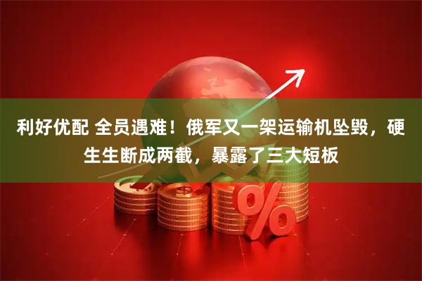 利好优配 全员遇难！俄军又一架运输机坠毁，硬生生断成两截，暴露了三大短板