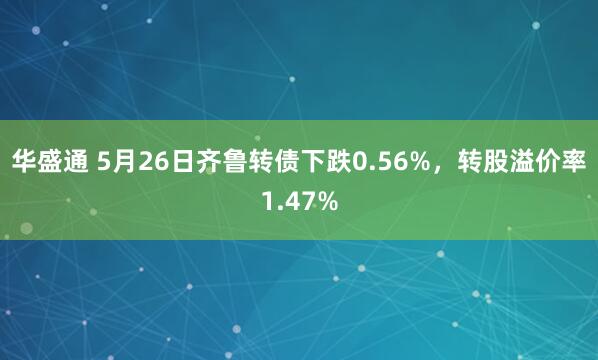 华盛通 5月26日齐鲁转债下跌0.56%，转股溢价率1.47%