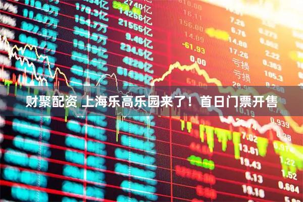 财聚配资 上海乐高乐园来了！首日门票开售