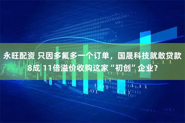 永旺配资 只因多氟多一个订单，国晟科技就敢贷款8成 11倍溢价收购这家“初创”企业？