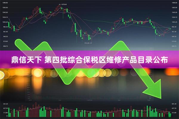鼎信天下 第四批综合保税区维修产品目录公布