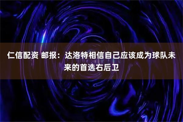 仁信配资 邮报：达洛特相信自己应该成为球队未来的首选右后卫