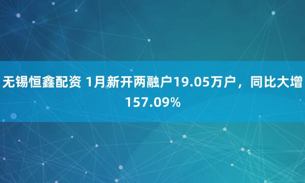 无锡恒鑫配资 1月新开两融户19.05万户，同比大增157.09%