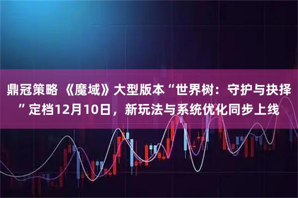 鼎冠策略 《魔域》大型版本“世界树：守护与抉择”定档12月10日，新玩法与系统优化同步上线