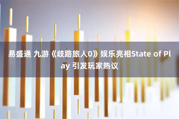 易盛通 九游《歧路旅人0》娱乐亮相State of Play 引发玩家热议