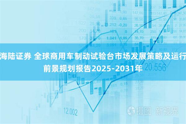 海陆证券 全球商用车制动试验台市场发展策略及运行前景规划报告2025-2031年
