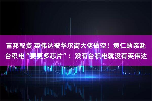 富邦配资 英伟达被华尔街大佬做空！黄仁勋亲赴台积电“要更多芯片”：没有台积电就没有英伟达