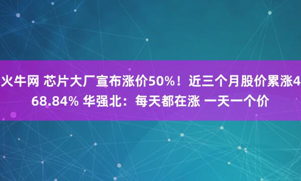 火牛网 芯片大厂宣布涨价50%！近三个月股价累涨468.84% 华强北：每天都在涨 一天一个价